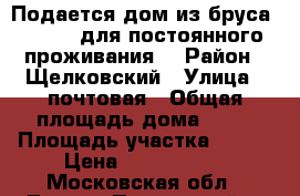 Подается дом из бруса 150*150 для постоянного проживания. › Район ­ Щелковский › Улица ­ почтовая › Общая площадь дома ­ 75 › Площадь участка ­ 600 › Цена ­ 3 200 000 - Московская обл., Лосино-Петровский г. Недвижимость » Дома, коттеджи, дачи продажа   